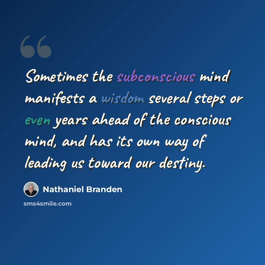 “Sometimes the subconscious mind manifests a wisdom several steps or even years ahead of the conscious mind, and has its own way of leading us toward our destiny.” quote by Nathaniel Branden