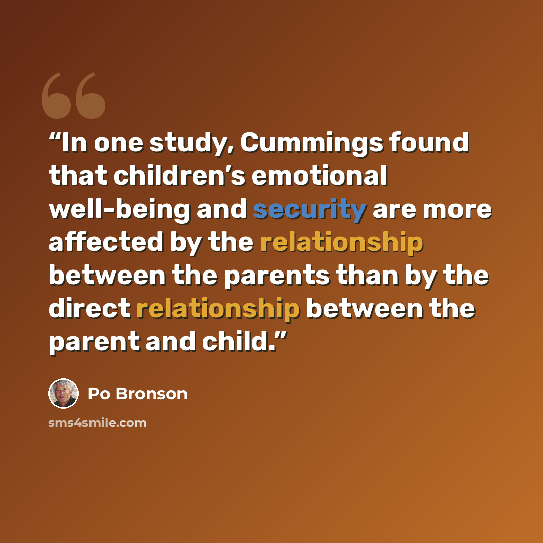 “In one study, Cummings found that children’s emotional well-being and security are more affected by the relationship between the parents than by the direct relationship between the parent and child.” quote by Po Bronson