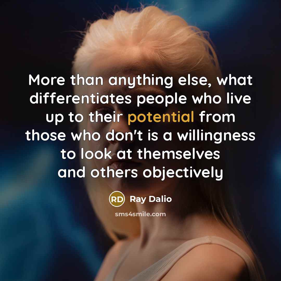 “More than anything else, what differentiates people who live up to their potential from those who don't is a willingness to look at themselves and others objectively” quote by Ray Dalio