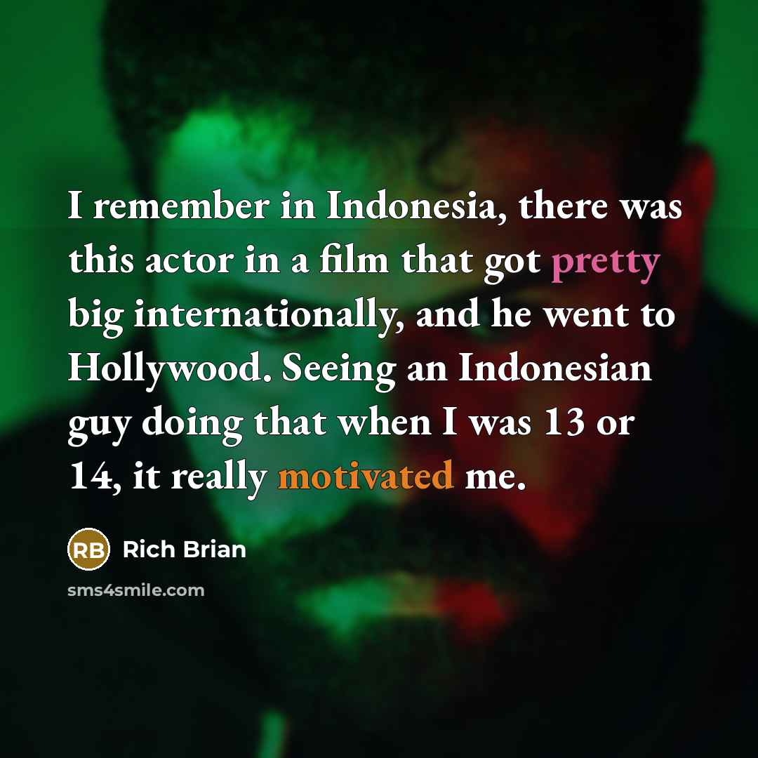 “I remember in Indonesia, there was this actor in a film that got pretty big internationally, and he went to Hollywood. Seeing an Indonesian guy doing that when I was 13 or 14, it really motivated me.” quote by Rich Brian