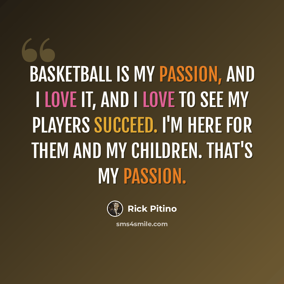 “Basketball is my passion, and I love it, and I love to see my players succeed. I'm here for them and my children. That's my passion.” quote by Rick Pitino
