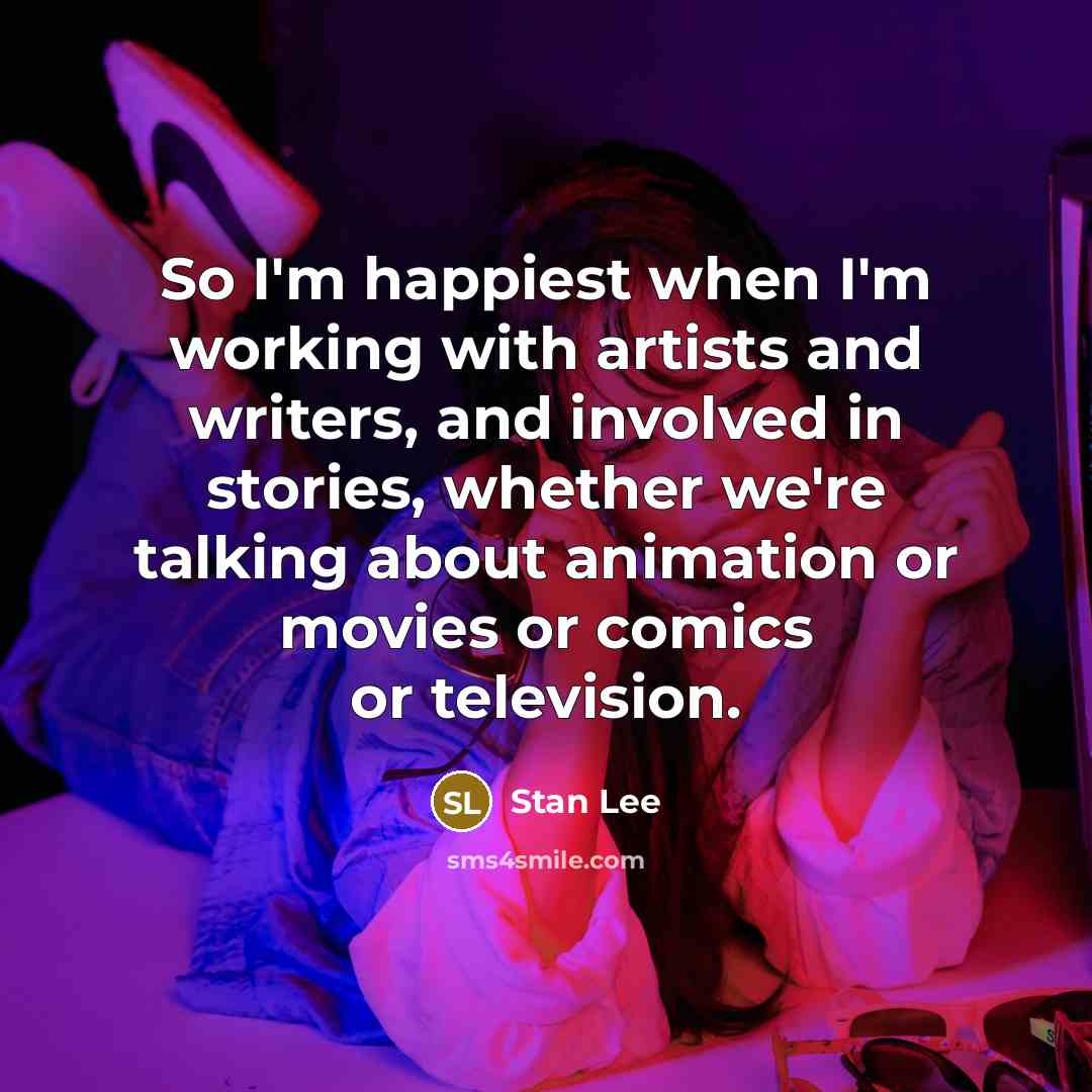 “So I'm happiest when I'm working with artists and writers, and involved in stories, whether we're talking about animation or movies or comics or television.” quote by Stan Lee