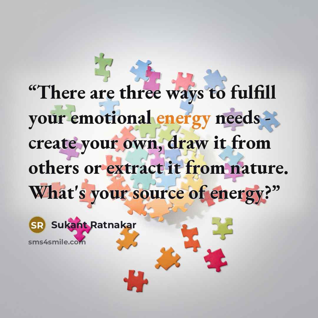 “There are three ways to fulfill your emotional energy needs - create your own, draw it from others or extract it from nature. What's your source of energy?” quote by Sukant Ratnakar