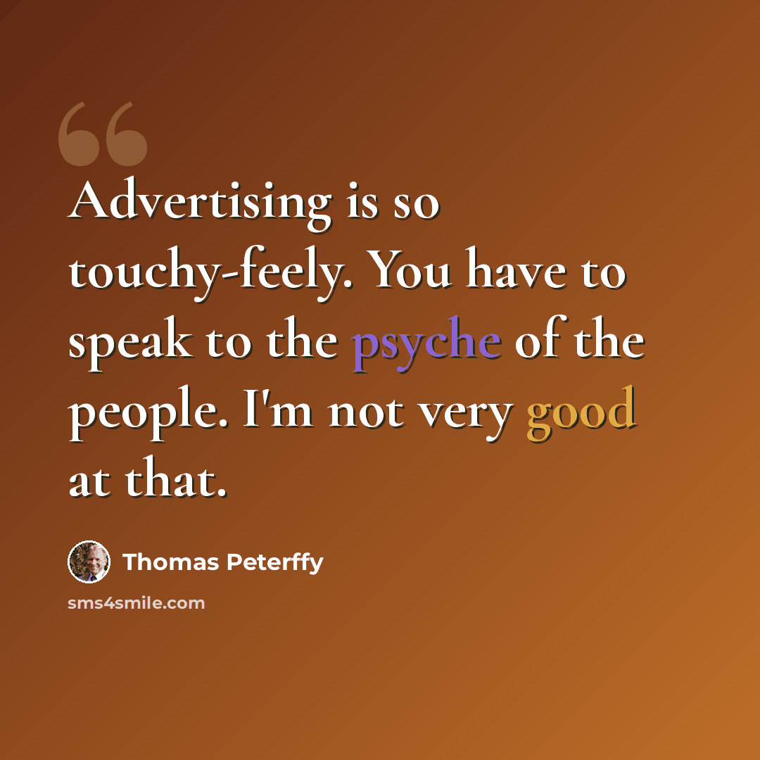 “Advertising is so touchy-feely. You have to speak to the psyche of the people. I'm not very good at that.” quote by Thomas Peterffy