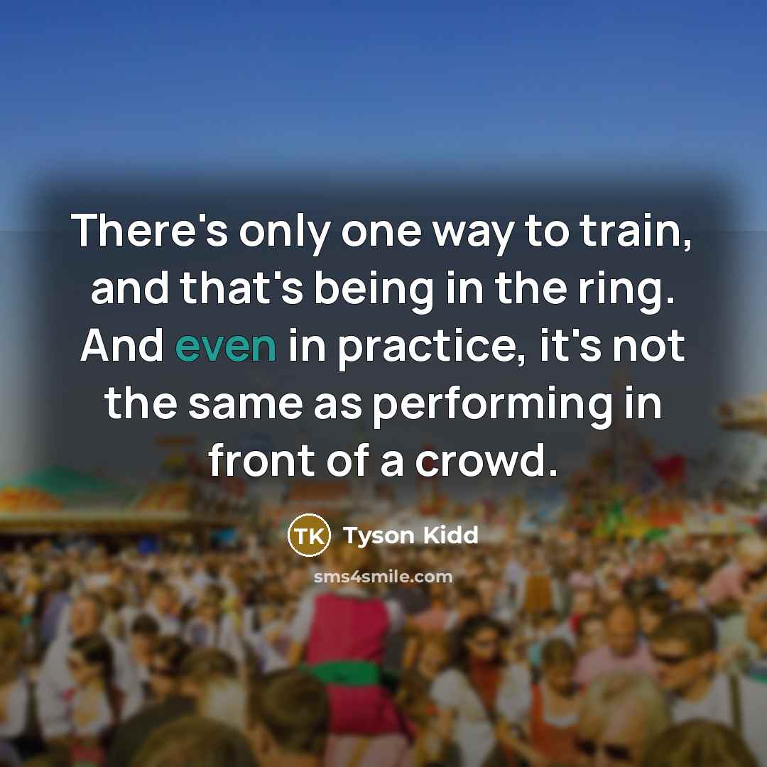 “There's only one way to train, and that's being in the ring. And even in practice, it's not the same as performing in front of a crowd.” quote by Tyson Kidd