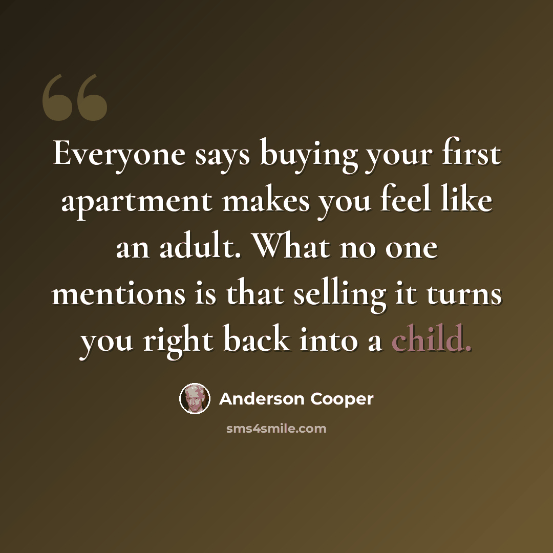 “Everyone says buying your first apartment makes you feel like an adult. What no one mentions is that selling it turns you right back into a child.” quote by Anderson Cooper