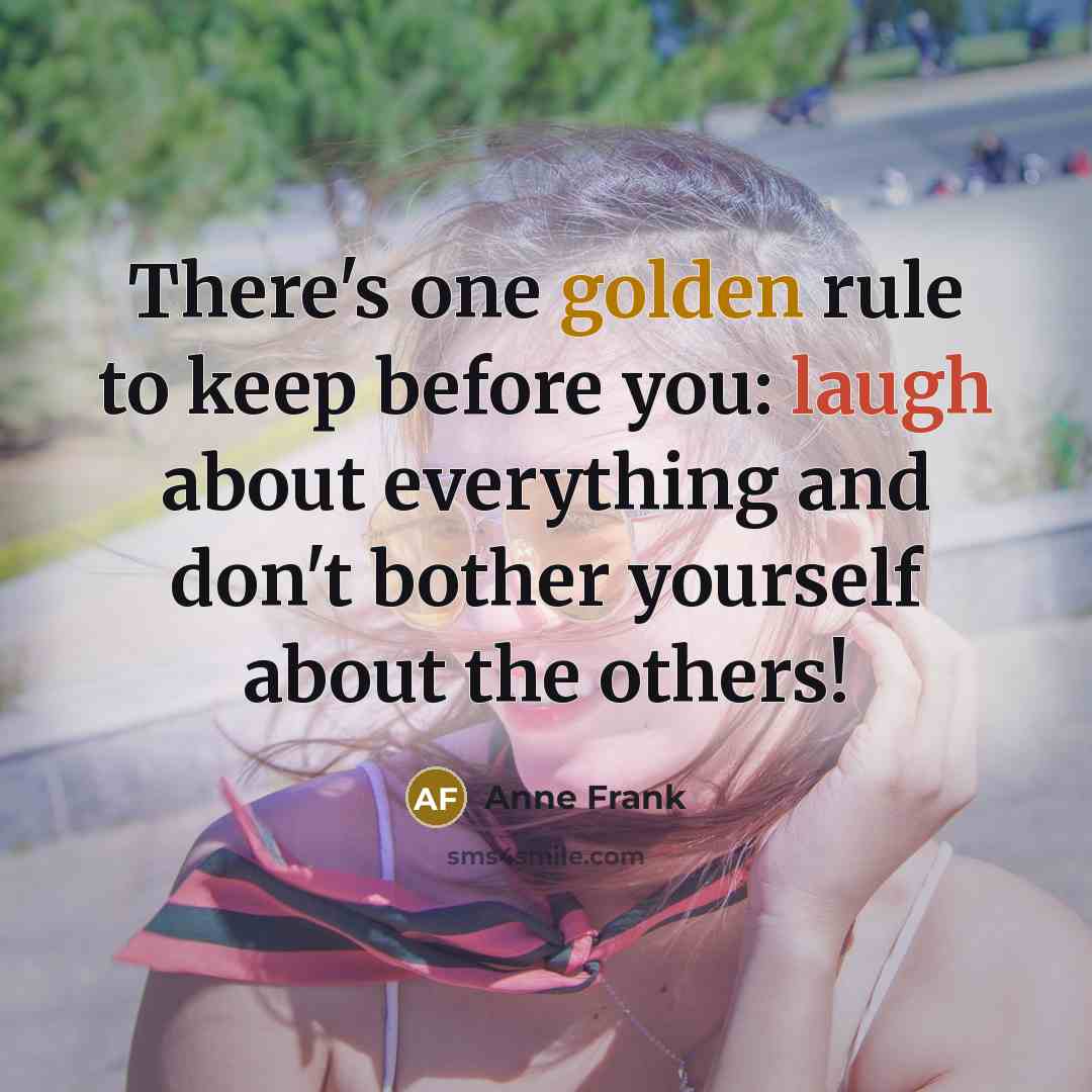“There's one golden rule to keep before you: laugh about everything and don't bother yourself about the others!” quote by Anne Frank