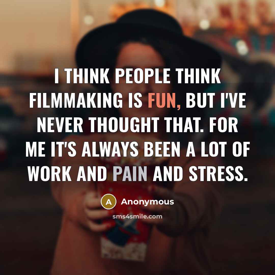 “I think people think filmmaking is fun, but I've never thought that. For me it's always been a lot of work and pain and stress.” quote by Anonymous