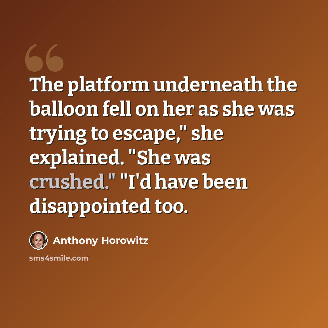 “The platform underneath the balloon fell on her as she was trying to escape," she explained. "She was crushed." "I'd have been disappointed too.” quote by Anthony Horowitz