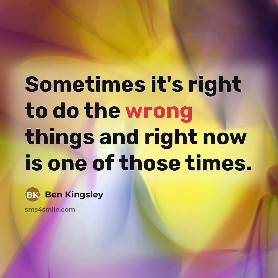 “Sometimes it's right to do the wrong things and right now is one of those times.” quote by Ben Kingsley