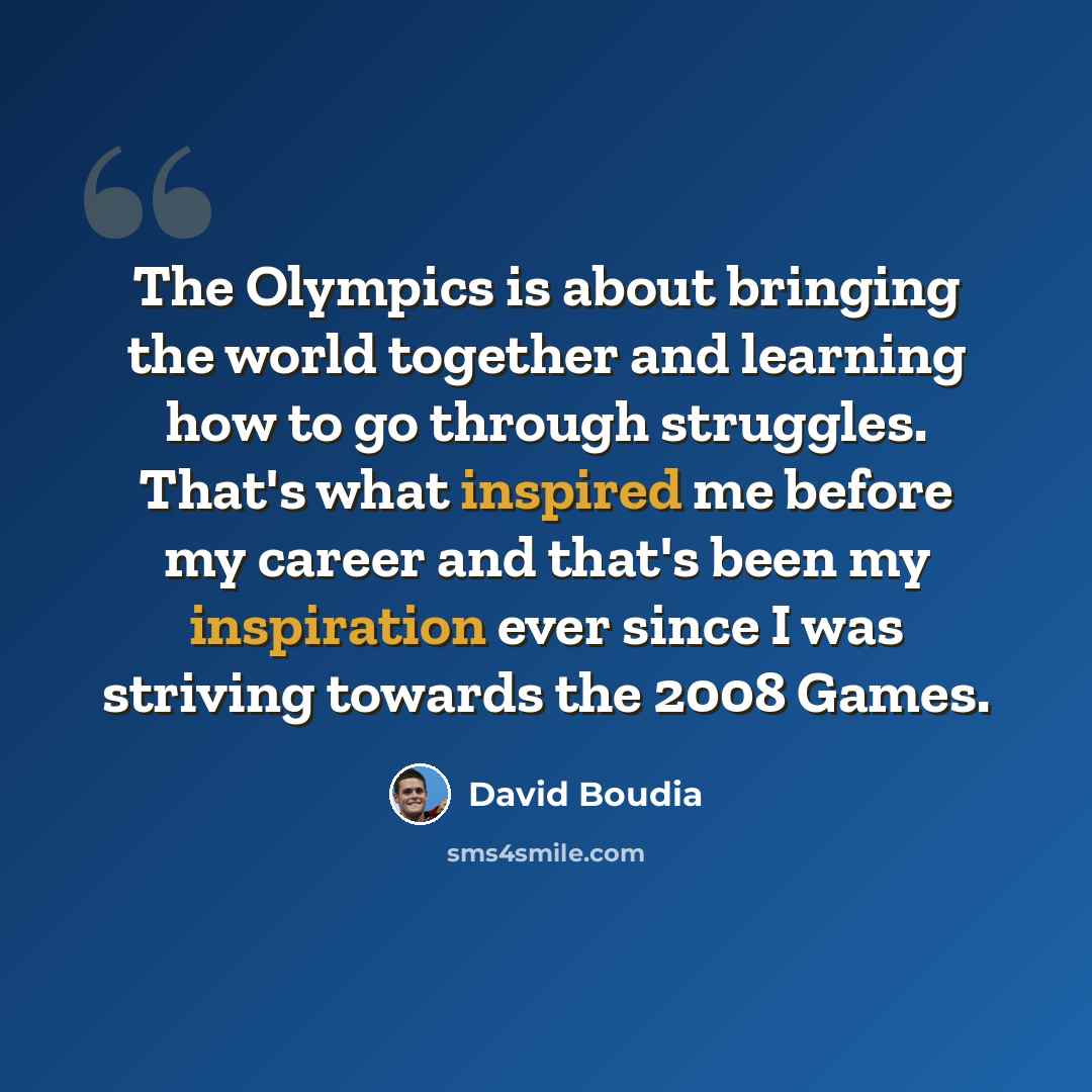 “The Olympics is about bringing the world together and learning how to go through struggles. That's what inspired me before my career and that's been my inspiration ever since I was striving towards the 2008 Games.” quote by David Boudia