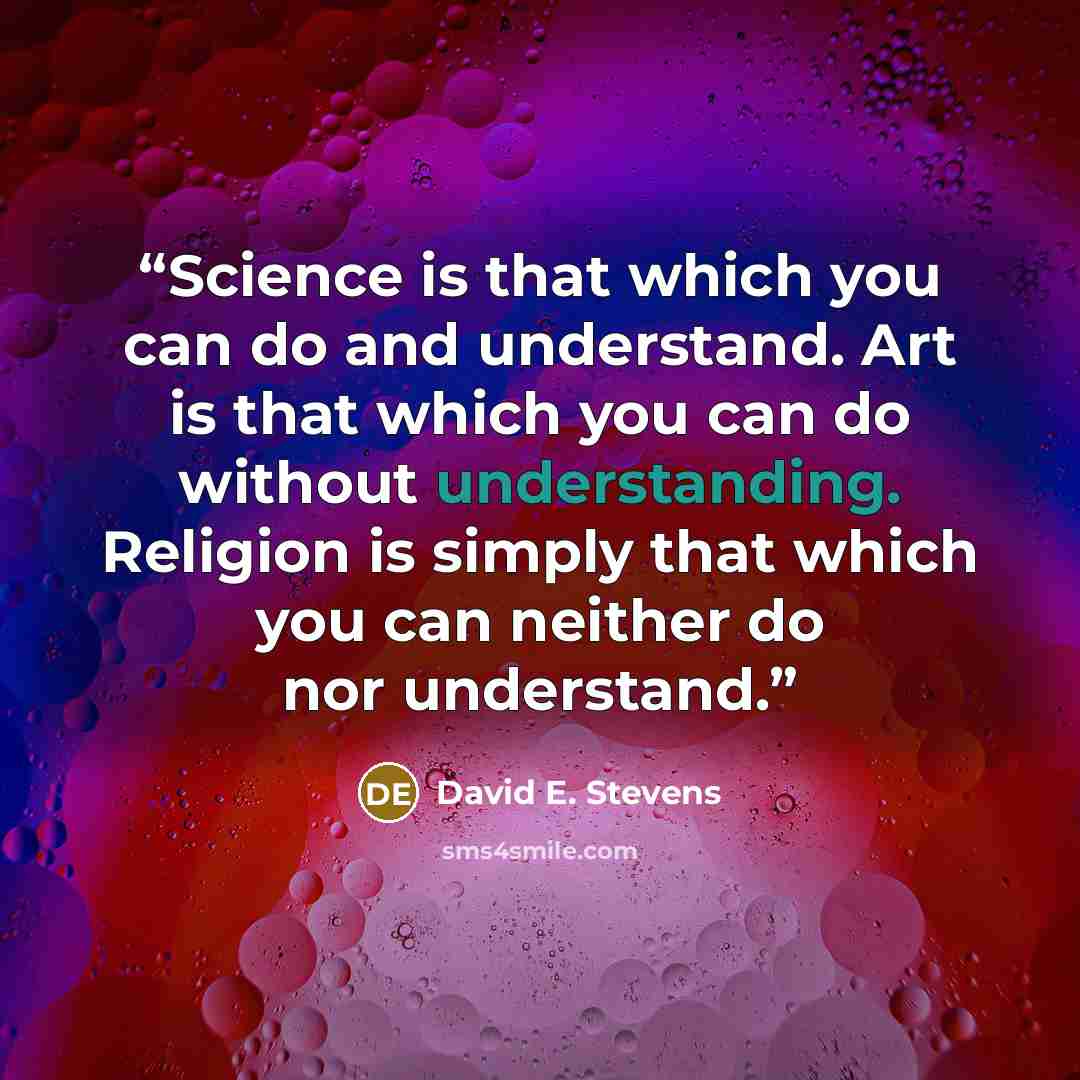 “Science is that which you can do and understand. Art is that which you can do without understanding. Religion is simply that which you can neither do nor understand.” quote by David E. Stevens