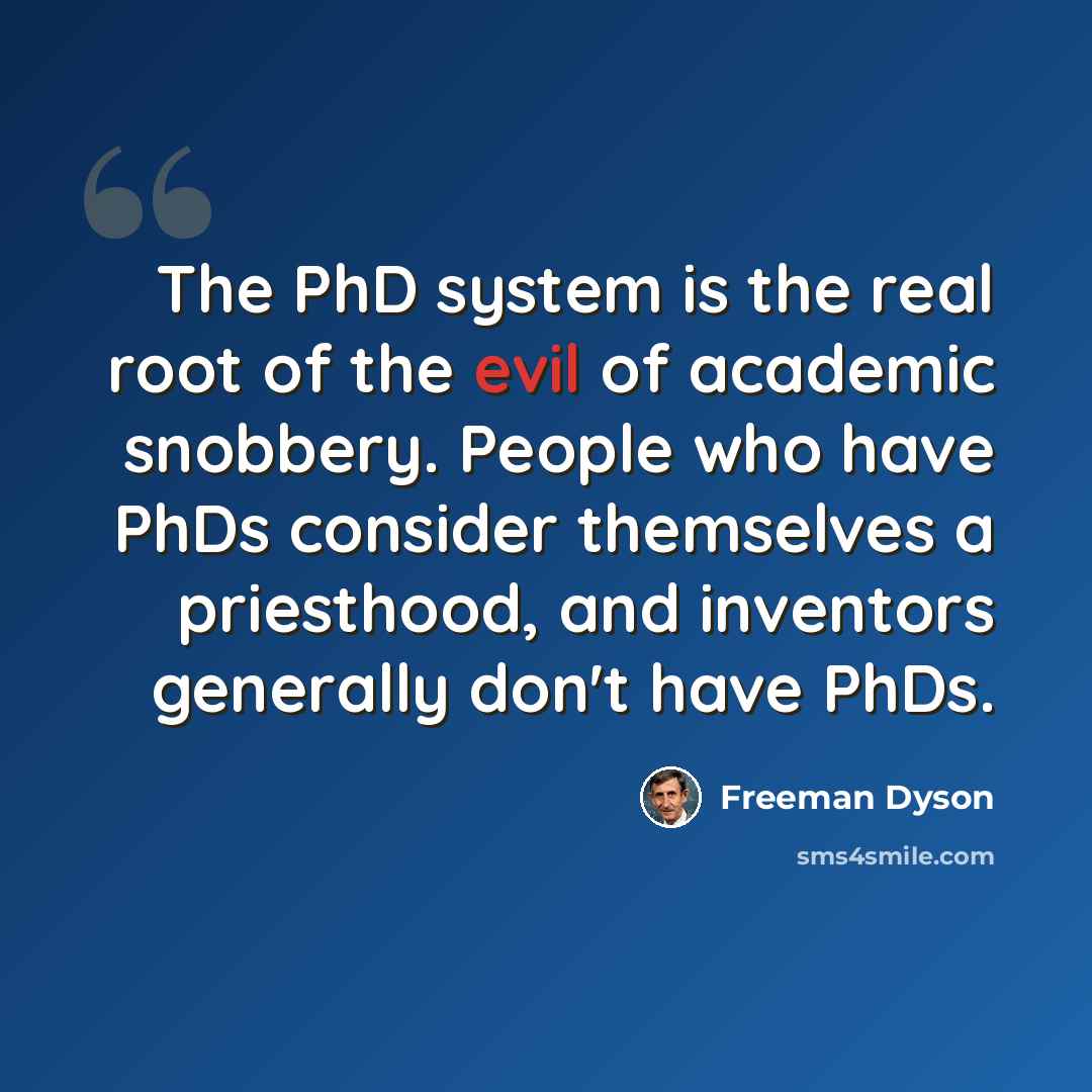 “The PhD system is the real root of the evil of academic snobbery. People who have PhDs consider themselves a priesthood, and inventors generally don't have PhDs.” quote by Freeman Dyson