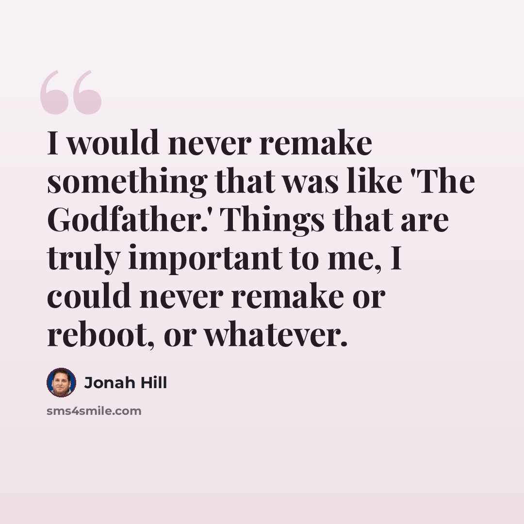 “I would never remake something that was like 'The Godfather.' Things that are truly important to me, I could never remake or reboot, or whatever.” quote by Jonah Hill