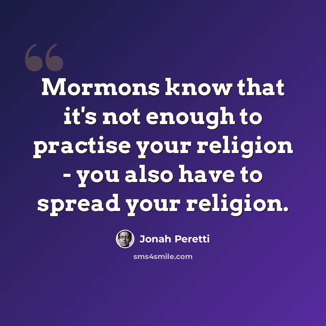 “Mormons know that it's not enough to practise your religion - you also have to spread your religion.” quote by Jonah Peretti