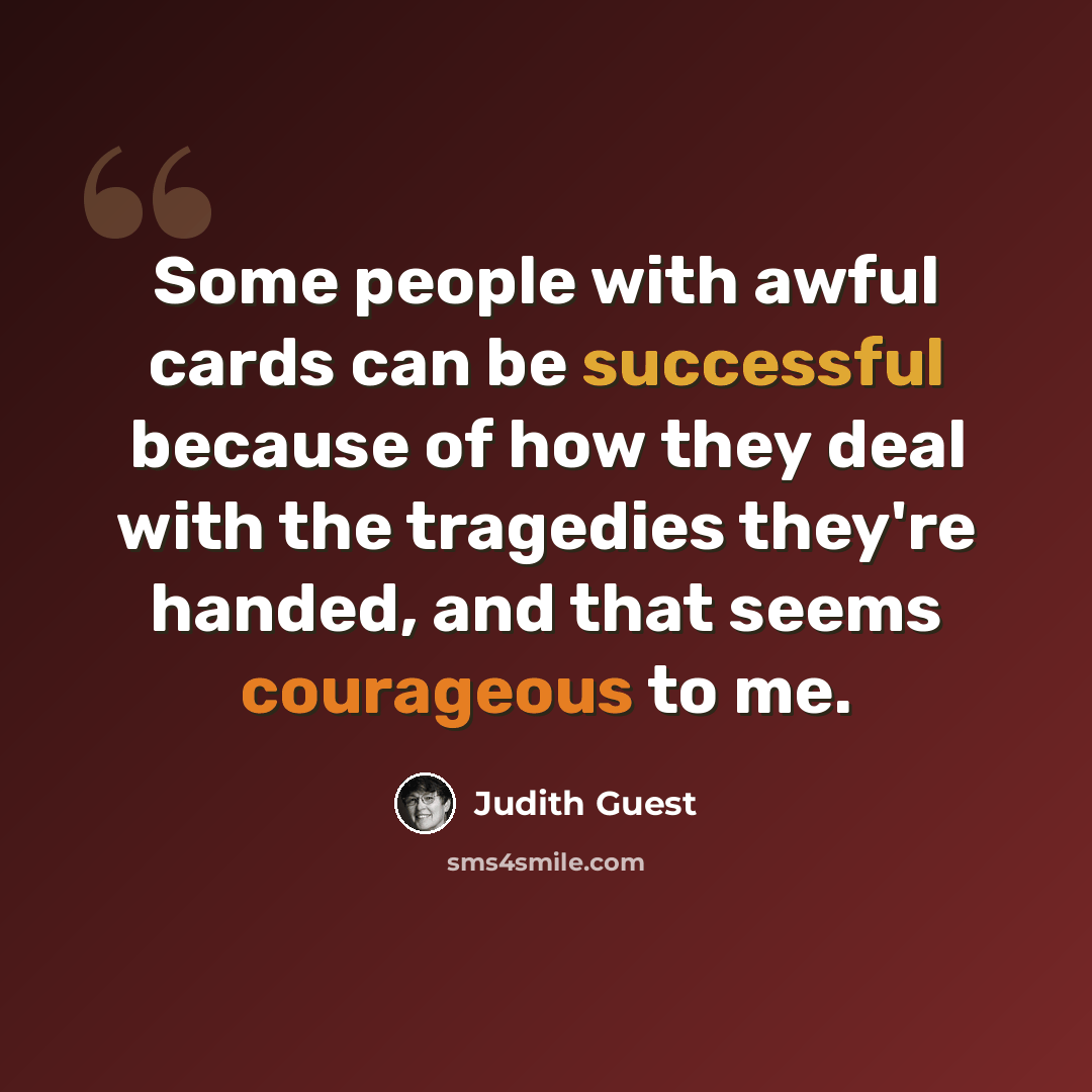 “Some people with awful cards can be successful because of how they deal with the tragedies they're handed, and that seems courageous to me.” quote by Judith Guest