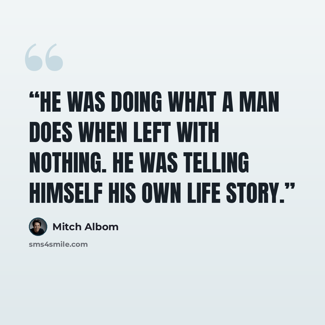 “He was doing what a man does when left with nothing. He was telling himself his own life story.” quote by Mitch Albom