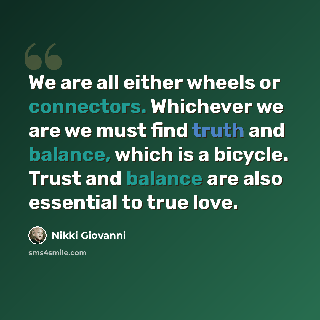 “We are all either wheels or connectors. Whichever we are we must find truth and balance, which is a bicycle. Trust and balance are also essential to true love.” quote by Nikki Giovanni