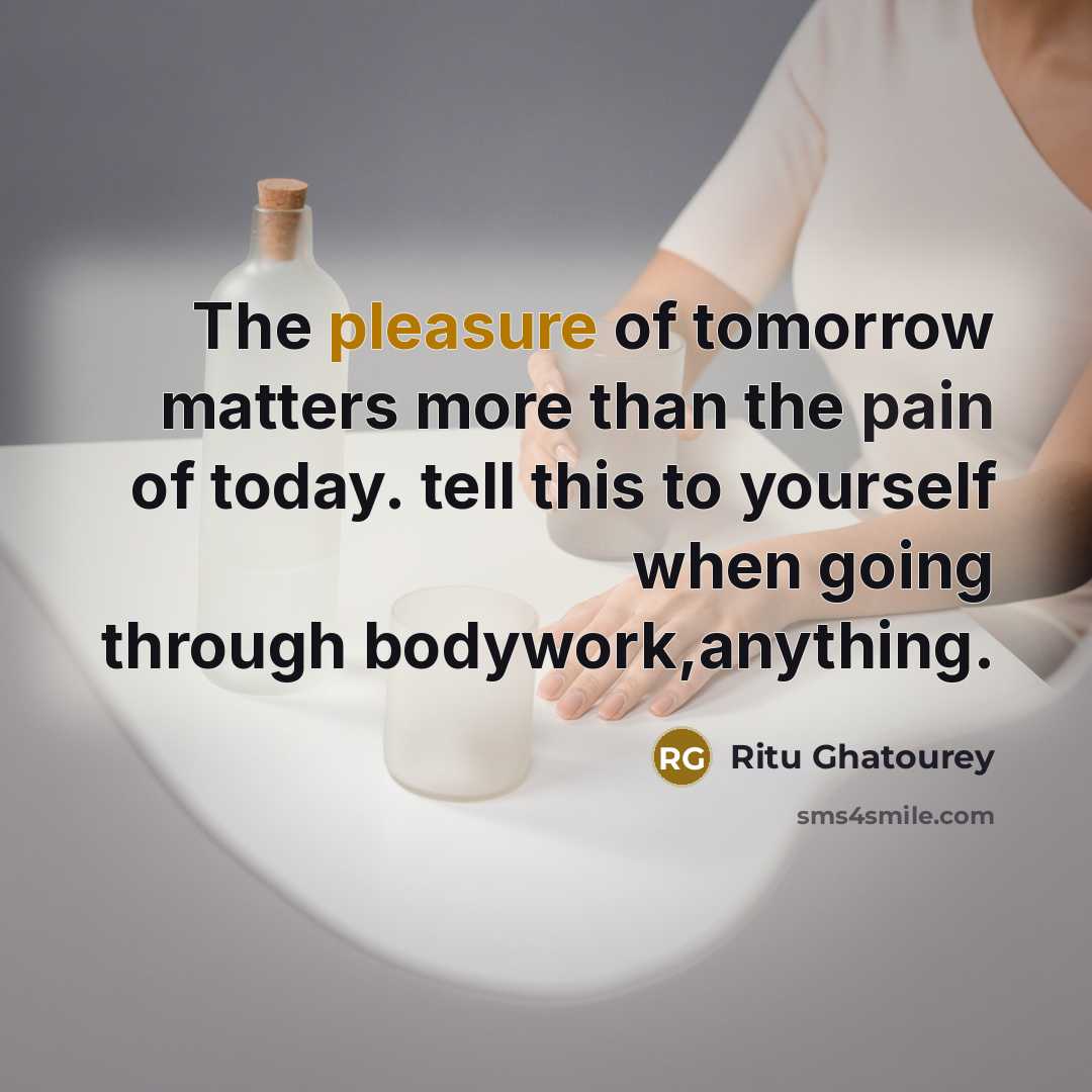 “The pleasure of tomorrow matters more than the pain of today. tell this to yourself when going through bodywork,anything.” quote by Ritu Ghatourey
