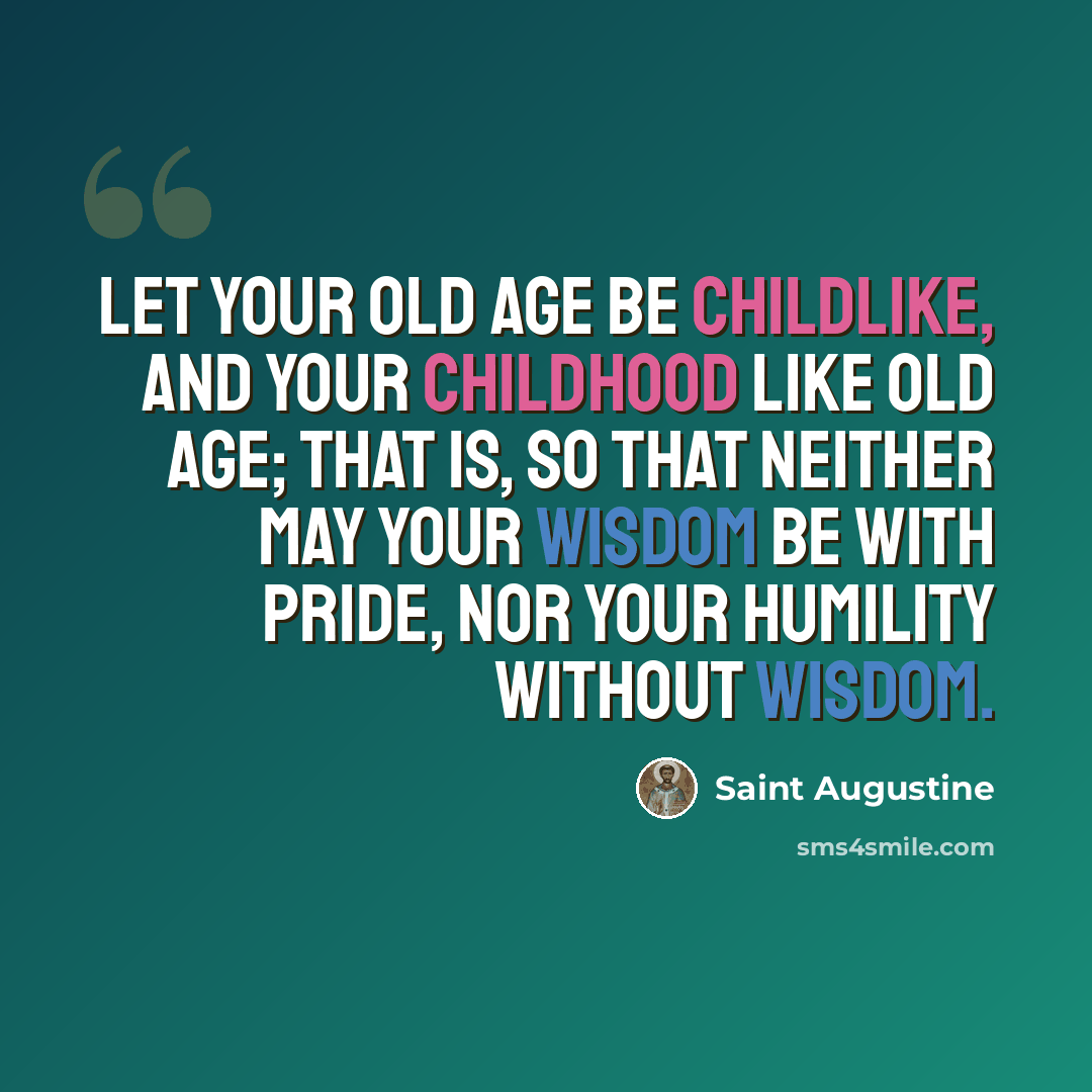 “Let your old age be childlike, and your childhood like old age; that is, so that neither may your wisdom be with pride, nor your humility without wisdom.” quote by Saint Augustine