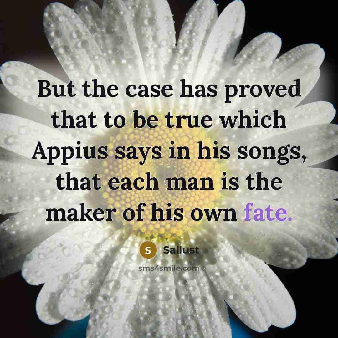 “But the case has proved that to be true which Appius says in his songs, that each man is the maker of his own fate.” quote by Sallust