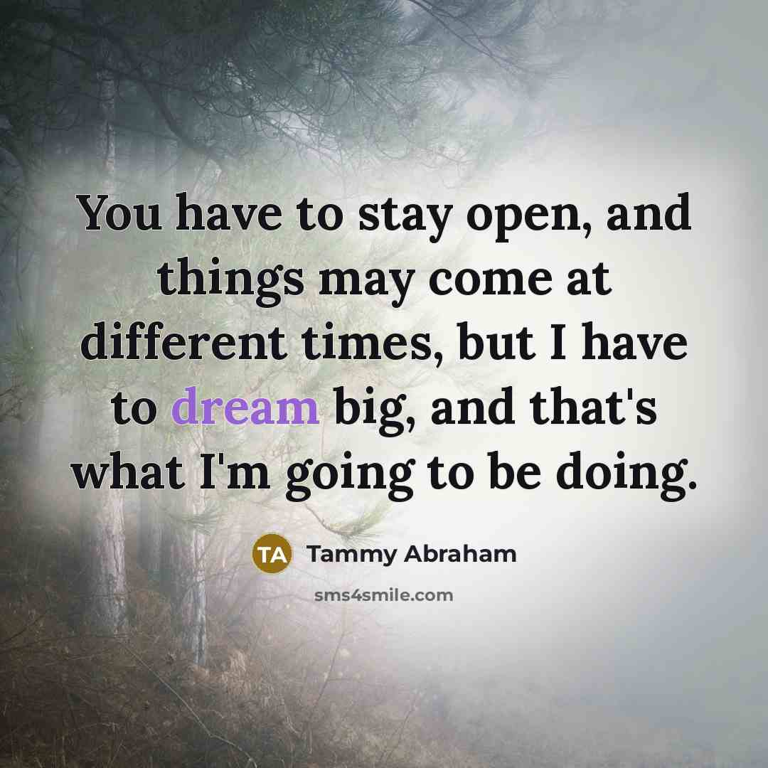 “You have to stay open, and things may come at different times, but I have to dream big, and that's what I'm going to be doing.” quote by Tammy Abraham