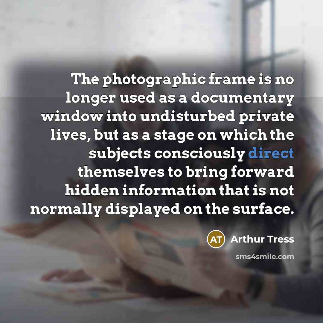 “The photographic frame is no longer used as a documentary window into undisturbed private lives, but as a stage on which the subjects consciously direct themselves to bring forward hidden information that is not normally displayed on the surface.” quote by Arthur Tress