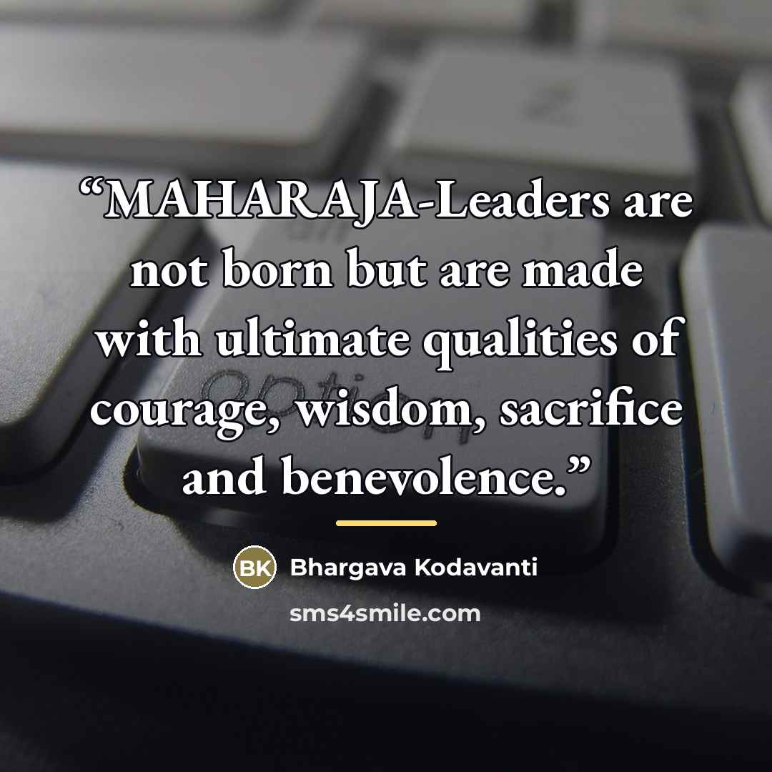 “MAHARAJA-Leaders are not born but are made with ultimate qualities of courage, wisdom, sacrifice and benevolence.” quote by Bhargava Kodavanti