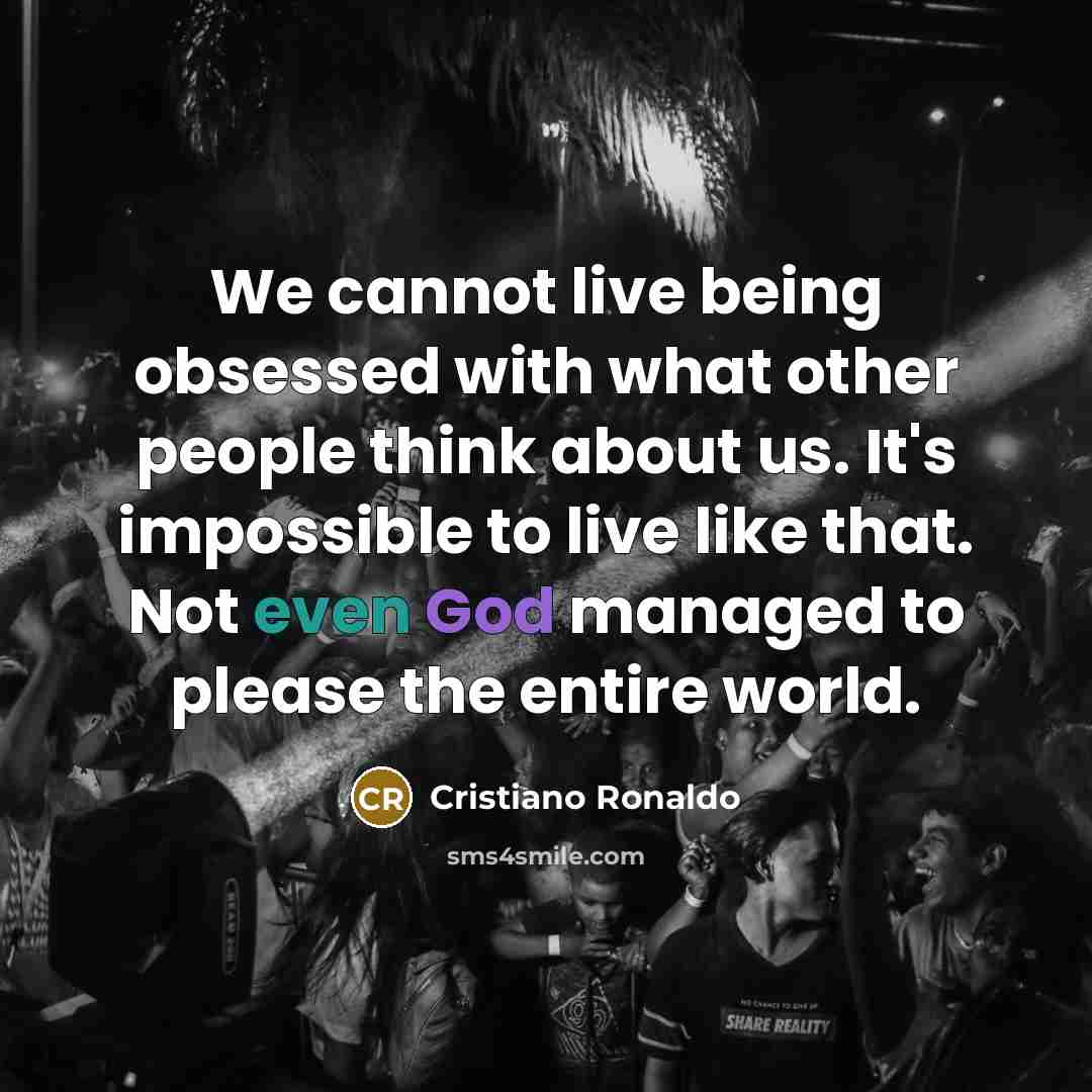 “We cannot live being obsessed with what other people think about us. It's impossible to live like that. Not even God managed to please the entire world.” quote by Cristiano Ronaldo
