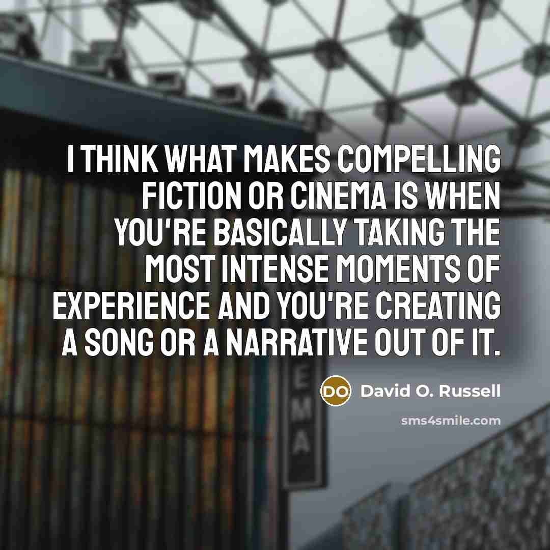 “I think what makes compelling fiction or cinema is when you're basically taking the most intense moments of experience and you're creating a song or a narrative out of it.” quote by David O. Russell