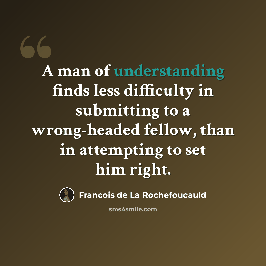 “A man of understanding finds less difficulty in submitting to a wrong-headed fellow, than in attempting to set him right.” quote by Francois de La Rochefoucauld