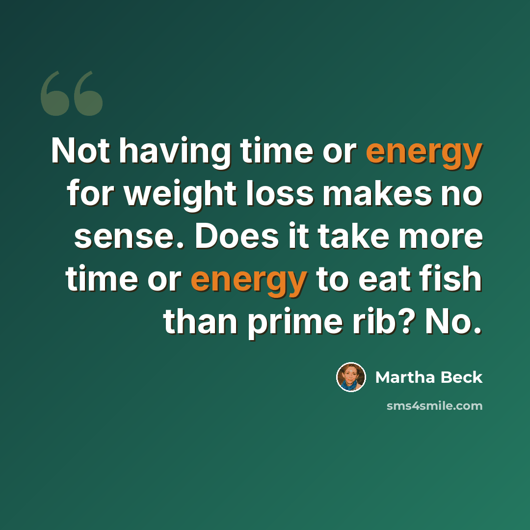 “Not having time or energy for weight loss makes no sense. Does it take more time or energy to eat fish than prime rib? No.” quote by Martha Beck