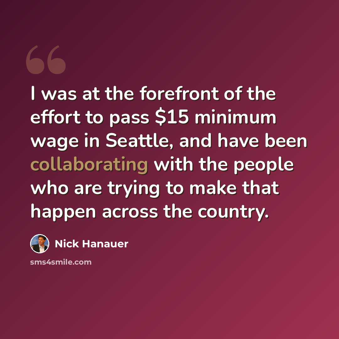 “I was at the forefront of the effort to pass $15 minimum wage in Seattle, and have been collaborating with the people who are trying to make that happen across the country.” quote by Nick Hanauer