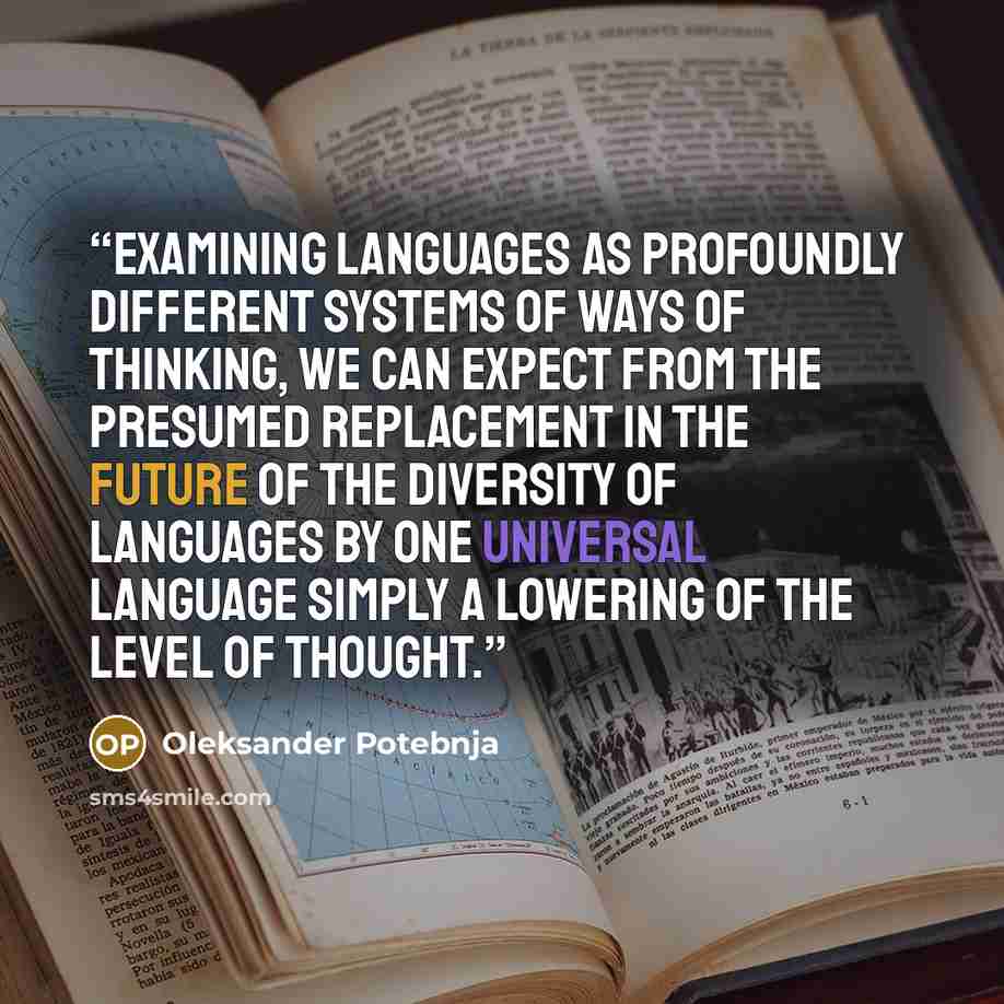 “Examining languages as profoundly different systems of ways of thinking, we can expect from the presumed replacement in the future of the diversity of languages by one universal language simply a lowering of the level of thought.” quote by Oleksander Potebnja