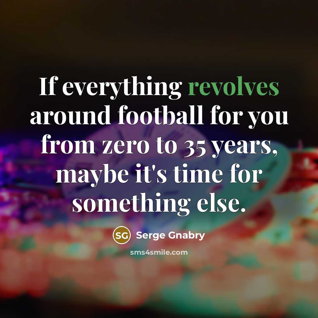 “If everything revolves around football for you from zero to 35 years, maybe it's time for something else.” quote by Serge Gnabry