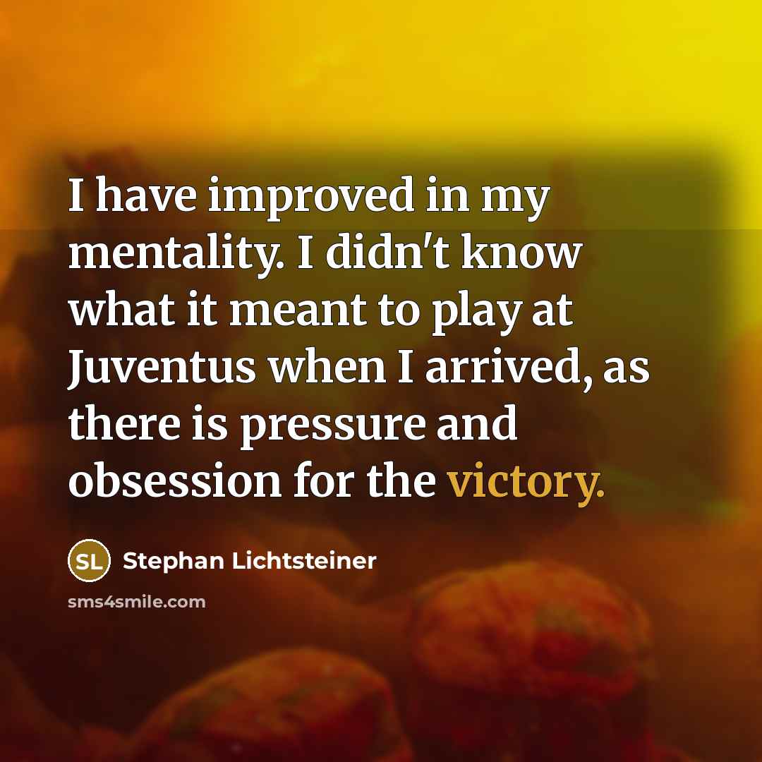 “I have improved in my mentality. I didn't know what it meant to play at Juventus when I arrived, as there is pressure and obsession for the victory.” quote by Stephan Lichtsteiner