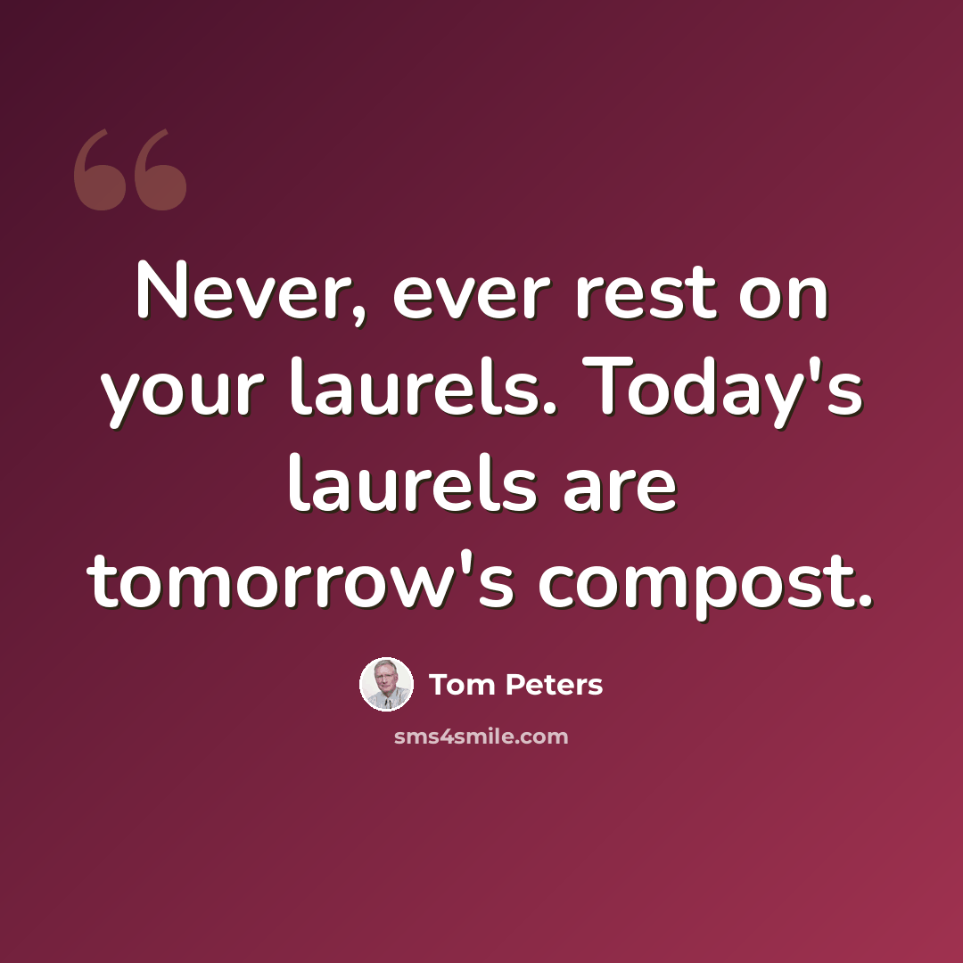 “Never, ever rest on your laurels. Today's laurels are tomorrow's compost.” quote by Tom Peters
