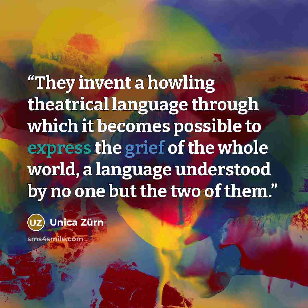 “They invent a howling theatrical language through which it becomes possible to express the grief of the whole world, a language understood by no one but the two of them.” quote by Unica Zürn