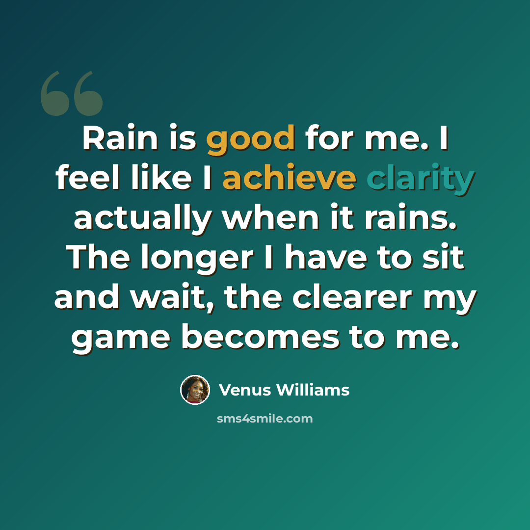 “Rain is good for me. I feel like I achieve clarity actually when it rains. The longer I have to sit and wait, the clearer my game becomes to me.” quote by Venus Williams