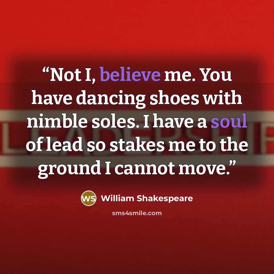 “Not I, believe me. You have dancing shoes with nimble soles. I have a soul of lead so stakes me to the ground I cannot move.” quote by William Shakespeare