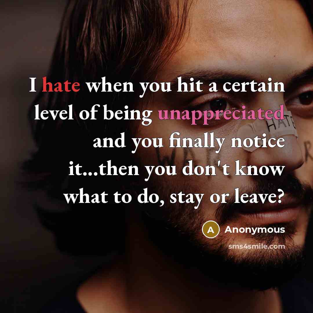 “I hate when you hit a certain level of being unappreciated and you finally notice it...then you don't know what to do, stay or leave?” quote by Anonymous