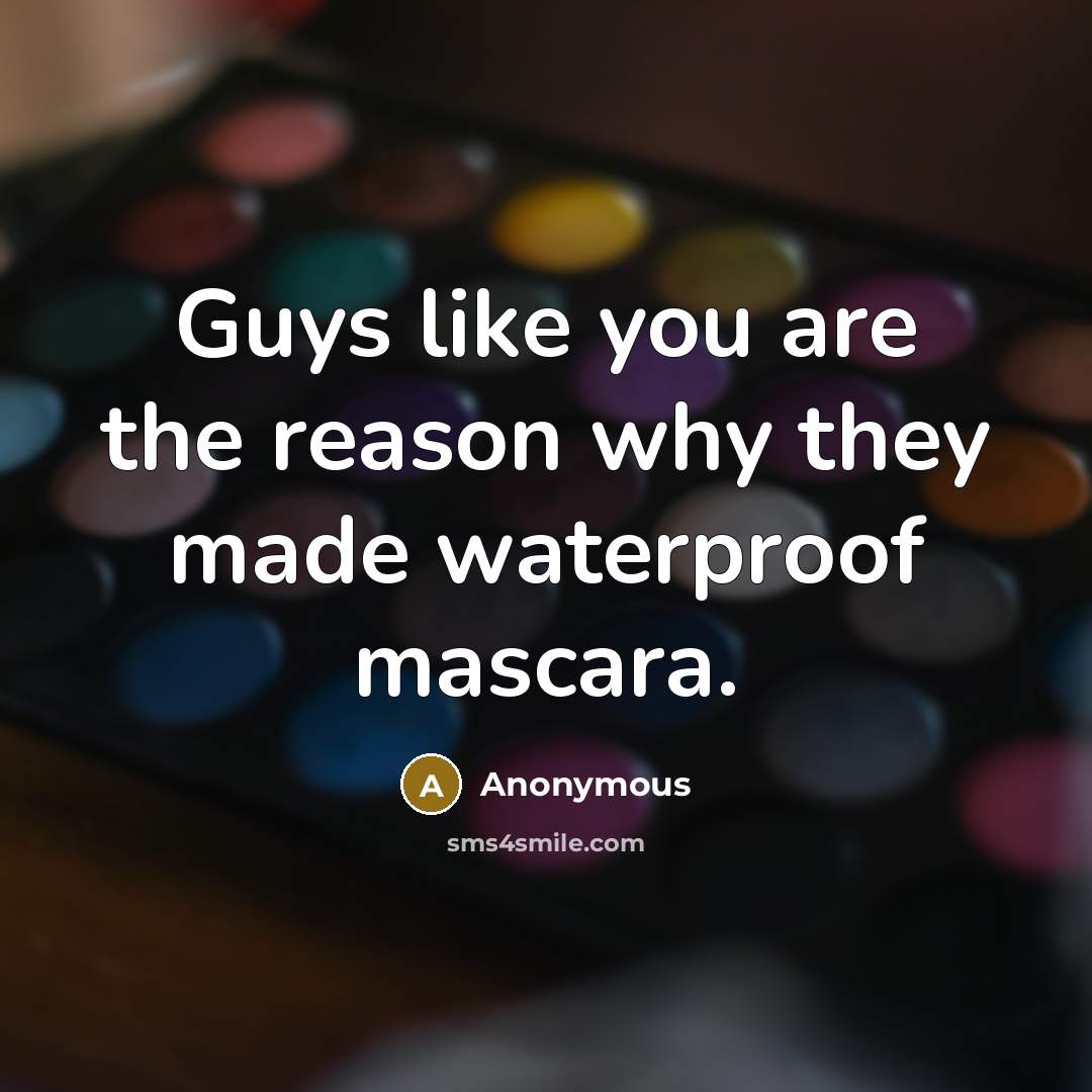 “Guys like you are the reason why they made waterproof mascara.” quote by Anonymous