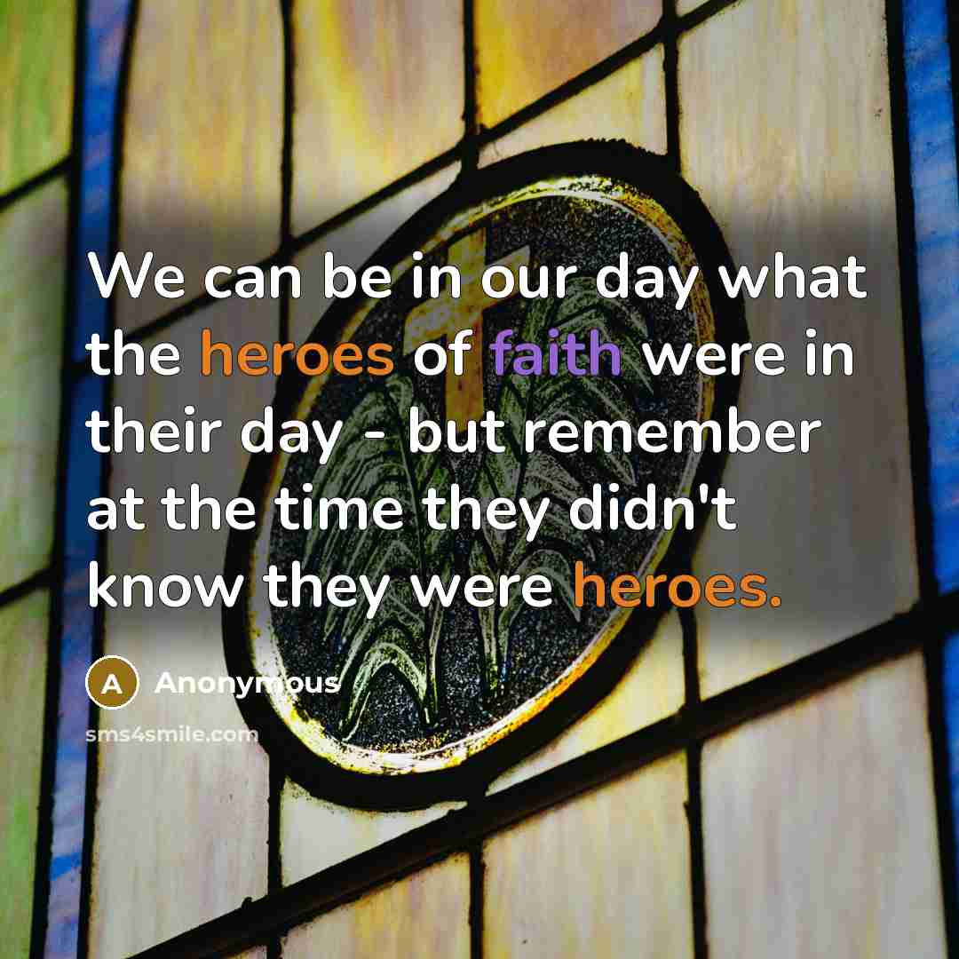 “We can be in our day what the heroes of faith were in their day - but remember at the time they didn't know they were heroes.” quote by Anonymous