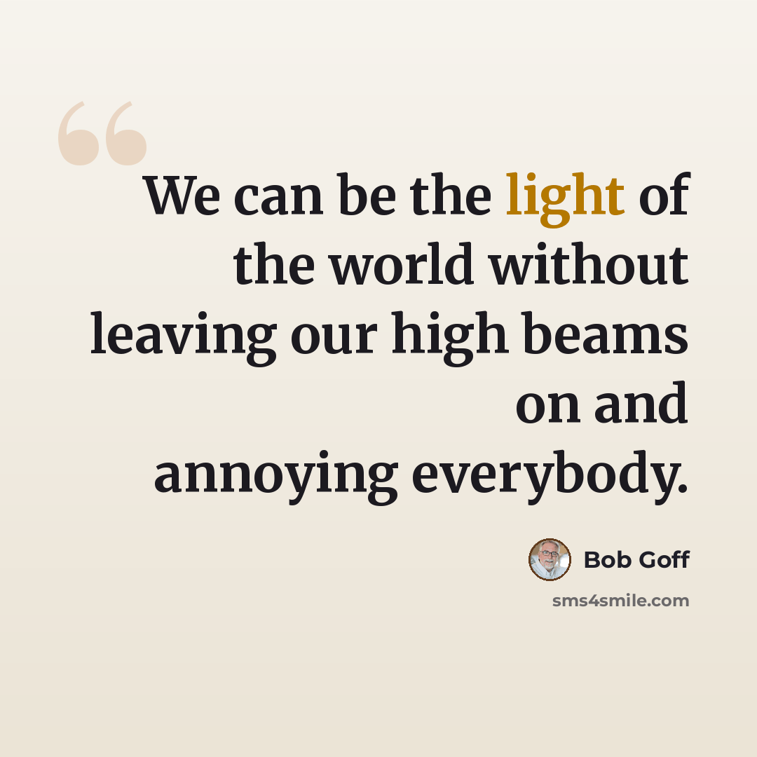 “We can be the light of the world without leaving our high beams on and annoying everybody.” quote by Bob Goff