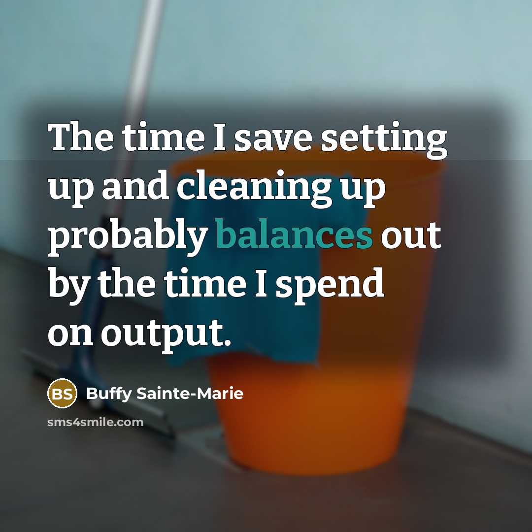 “The time I save setting up and cleaning up probably balances out by the time I spend on output.” quote by Buffy Sainte-Marie