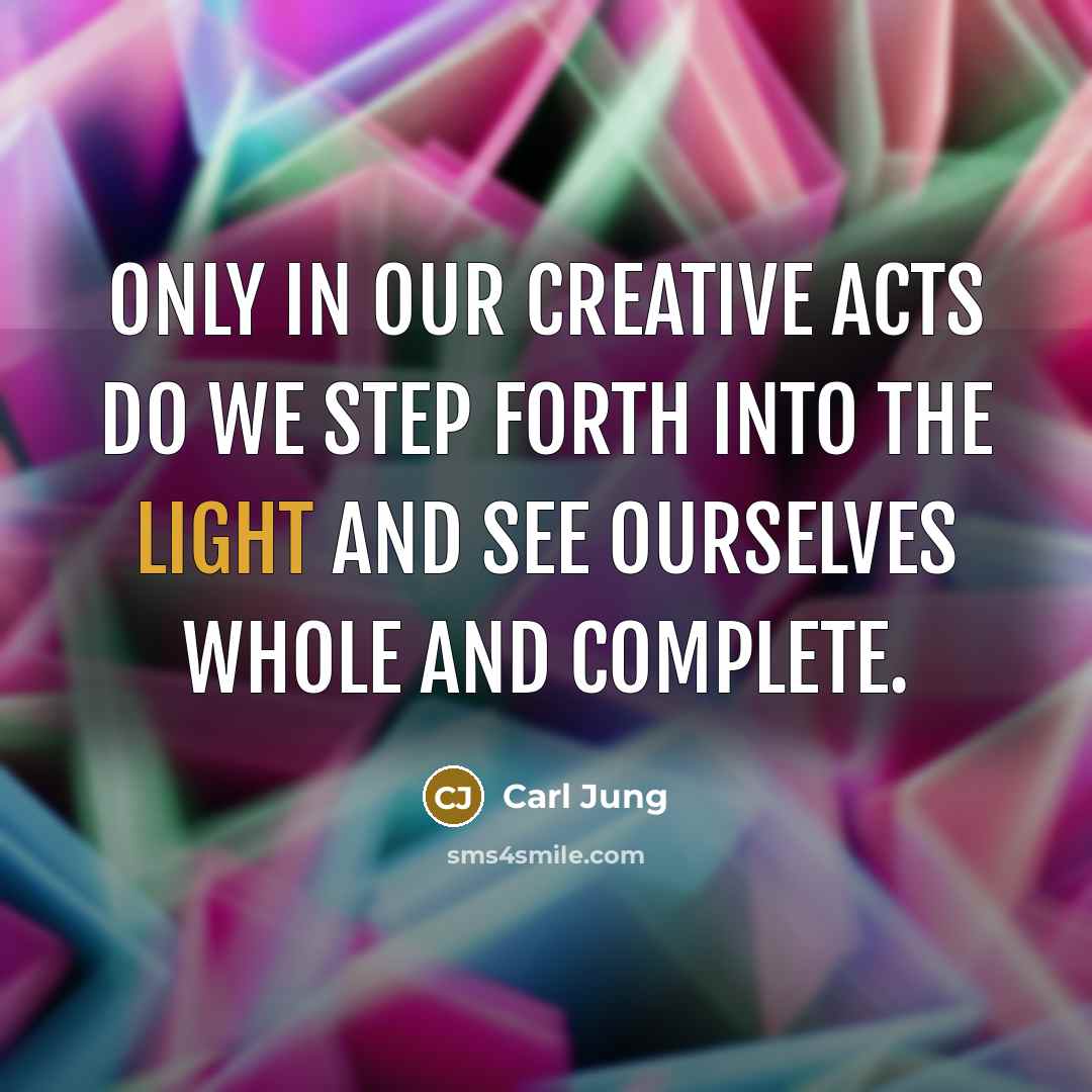 “Only in our creative acts do we step forth into the light and see ourselves whole and complete.” quote by Carl Jung