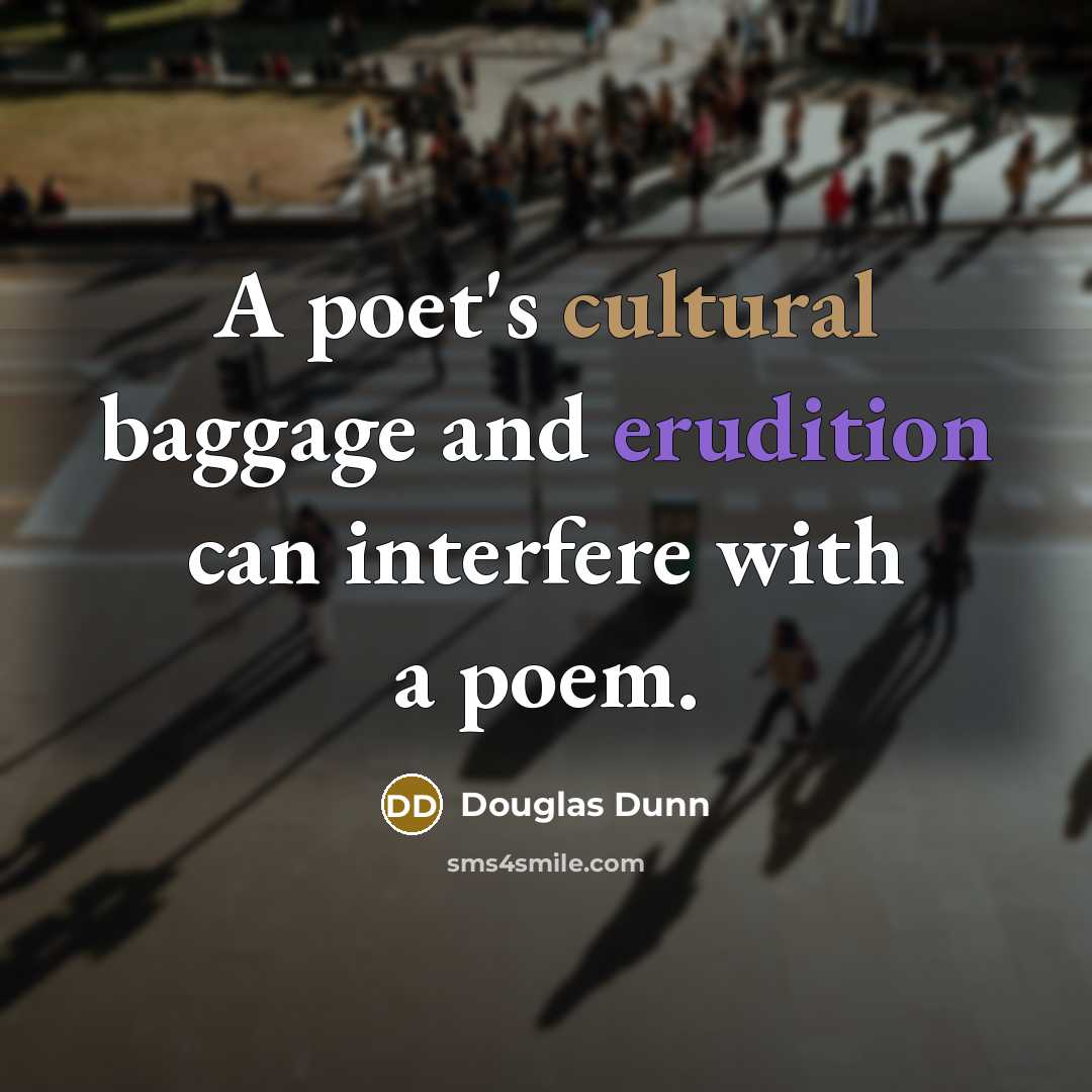 “A poet's cultural baggage and erudition can interfere with a poem.” quote by Douglas Dunn