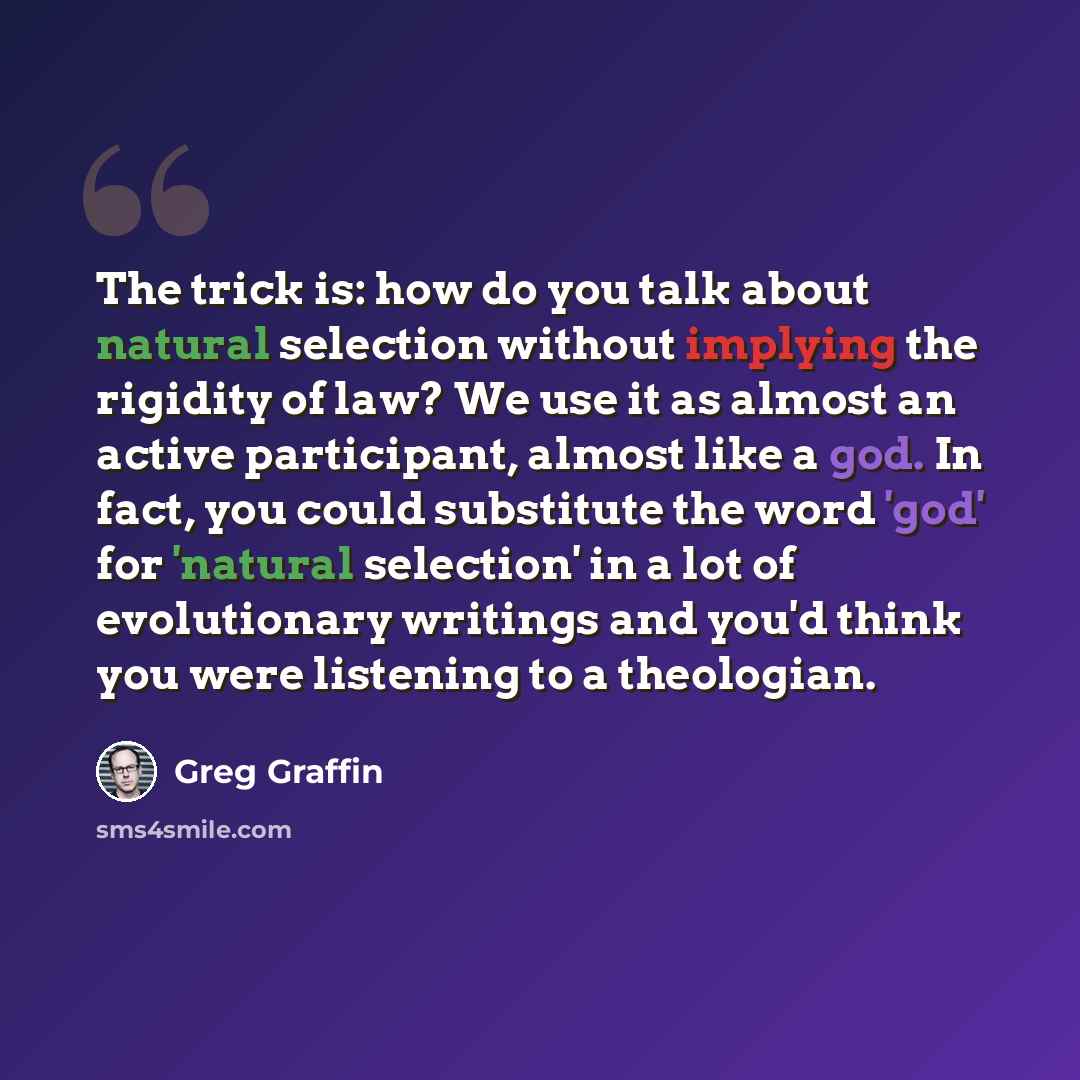 “The trick is: how do you talk about natural selection without implying the rigidity of law? We use it as almost an active participant, almost like a god. In fact, you could substitute the word 'god' for 'natural selection' in a lot of evolutionary writings and you'd think you were listening to a…” quote by Greg Graffin
