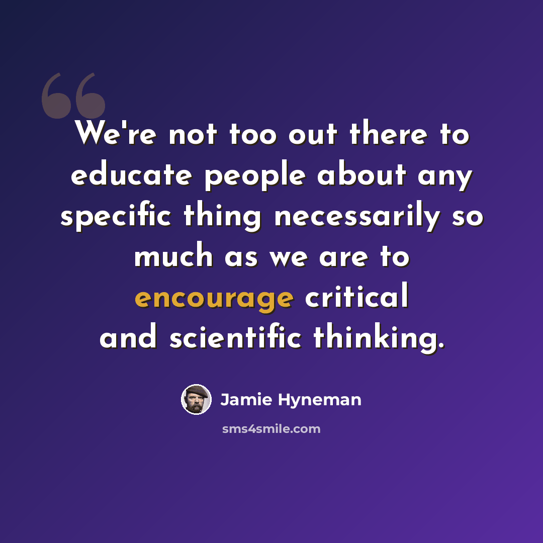 “We're not too out there to educate people about any specific thing necessarily so much as we are to encourage critical and scientific thinking.” quote by Jamie Hyneman