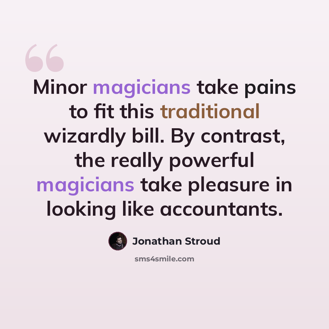 “Minor magicians take pains to fit this traditional wizardly bill. By contrast, the really powerful magicians take pleasure in looking like accountants.” quote by Jonathan Stroud